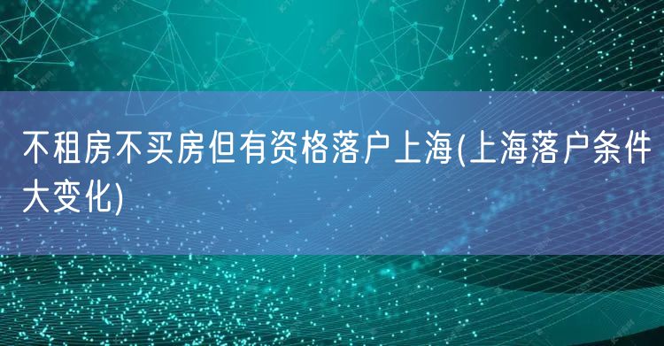 不租房不买房但有资格落户上海(上海落户条件大变化)