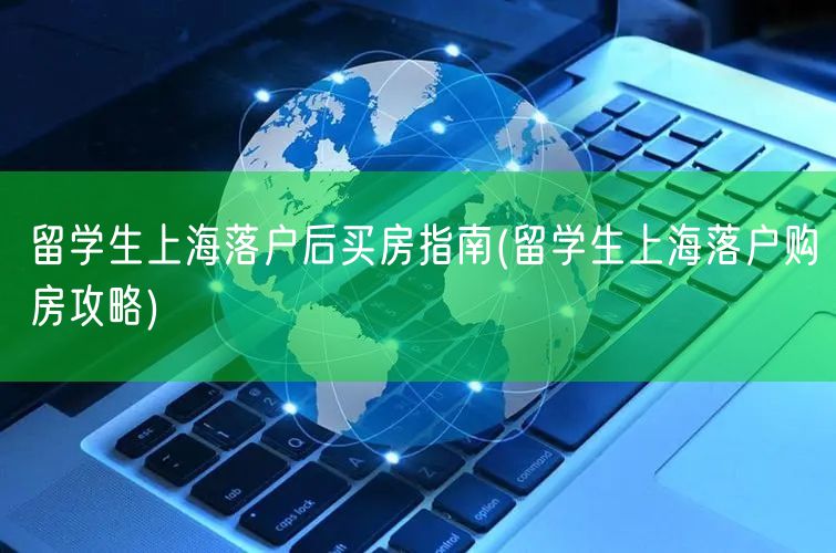 留学生上海落户后买房指南(留学生上海落户购房攻略)