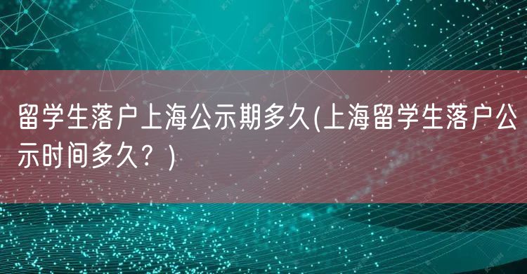 留学生落户上海公示期多久(上海留学生落户公示时间多久？)
