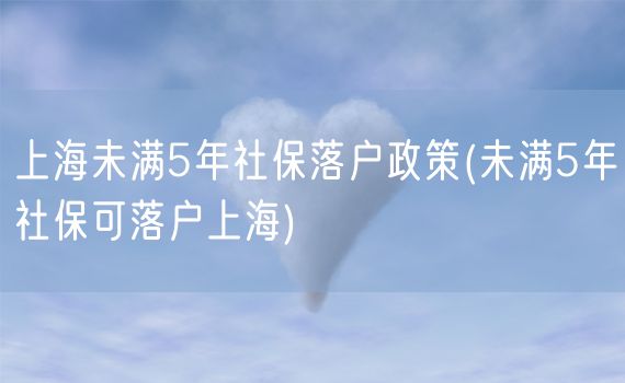 上海未满5年社保落户政策(未满5年社保可落户上海)