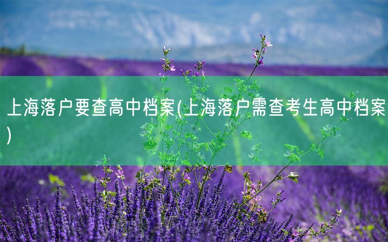 上海落户要查高中档案(上海落户需查考生高中档案)