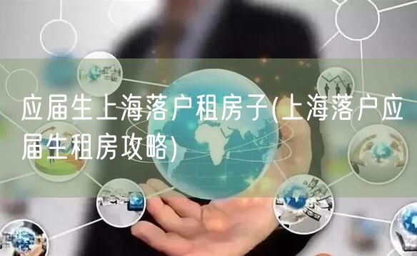应届生上海落户租房子(上海落户应届生租房攻略)