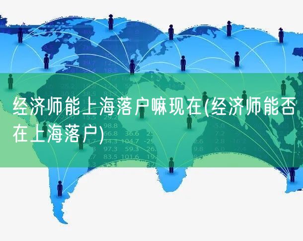 经济师能上海落户嘛现在(经济师能否在上海落户)