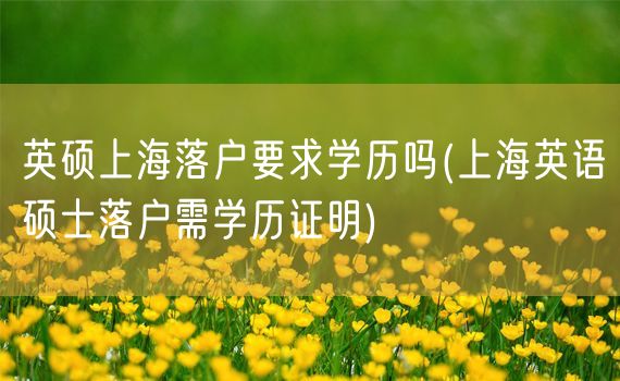 英硕上海落户要求学历吗(上海英语硕士落户需学历证明)