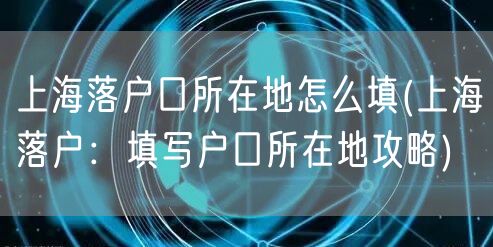 上海落户口所在地怎么填(上海落户：填写户口所在地攻略)