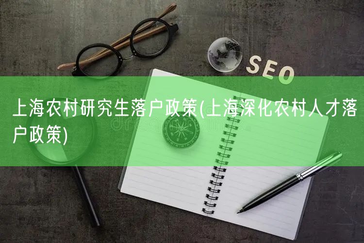 上海农村研究生落户政策(上海深化农村人才落户政策)