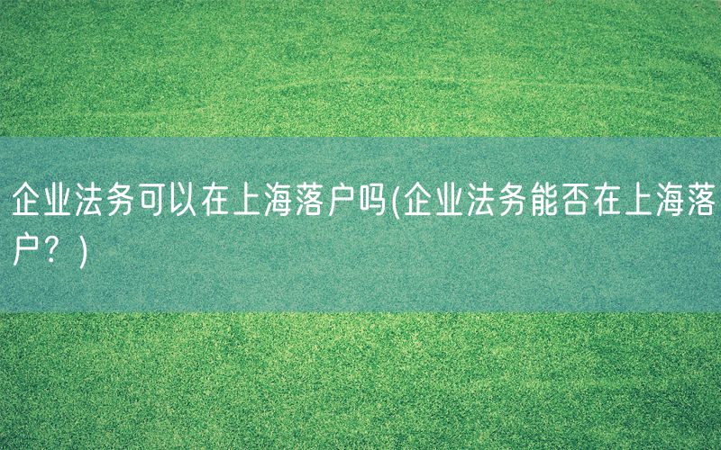 企业法务可以在上海落户吗(企业法务能否在上海落户？)
