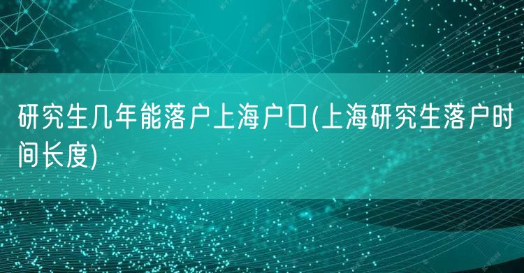 研究生几年能落户上海户口(上海研究生落户时间长度)