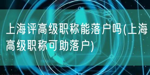 上海评高级职称能落户吗(上海高级职称可助落户)