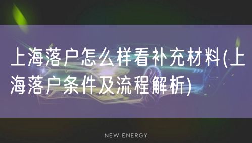 上海落户怎么样看补充材料(上海落户条件及流程解析)