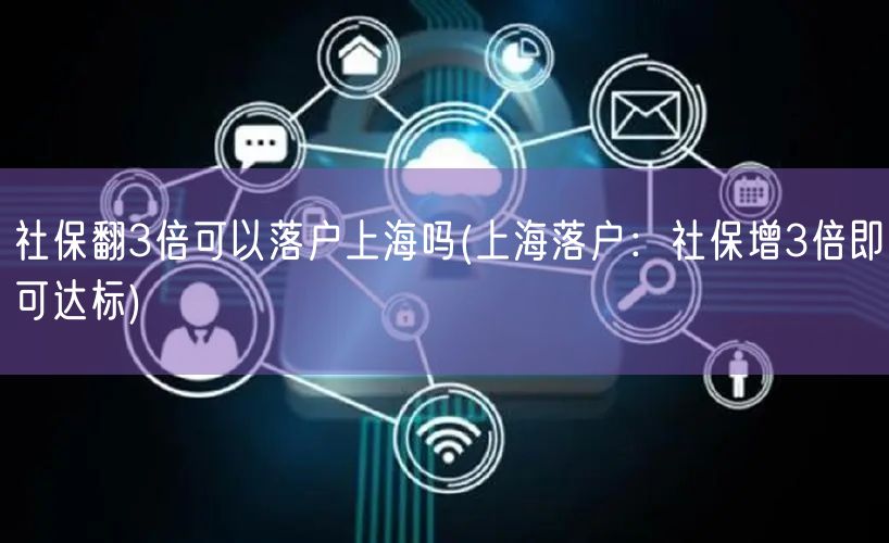 社保翻3倍可以落户上海吗(上海落户：社保增3倍即可达标)