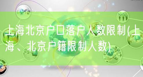 上海北京户口落户人数限制(上海、北京户籍限制人数)
