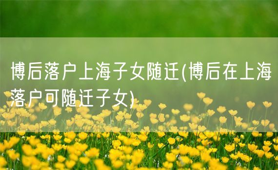 博后落户上海子女随迁(博后在上海落户可随迁子女)