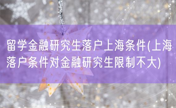 留学金融研究生落户上海条件(上海落户条件对金融研究生限制不大)