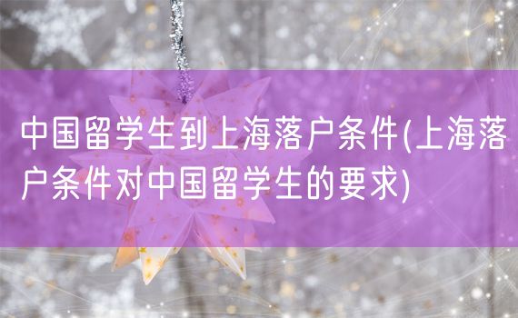 中国留学生到上海落户条件(上海落户条件对中国留学生的要求)