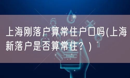 上海刚落户算常住户口吗(上海新落户是否算常住？)
