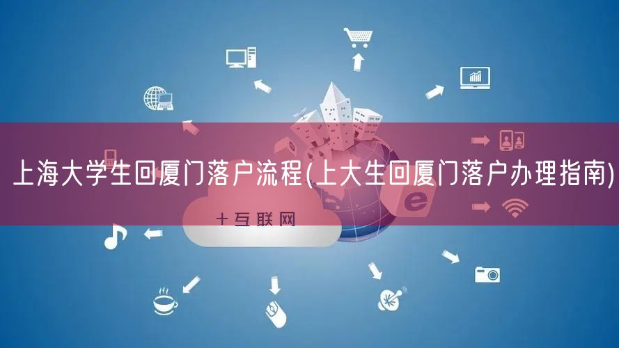 上海大学生回厦门落户流程(上大生回厦门落户办理指南)