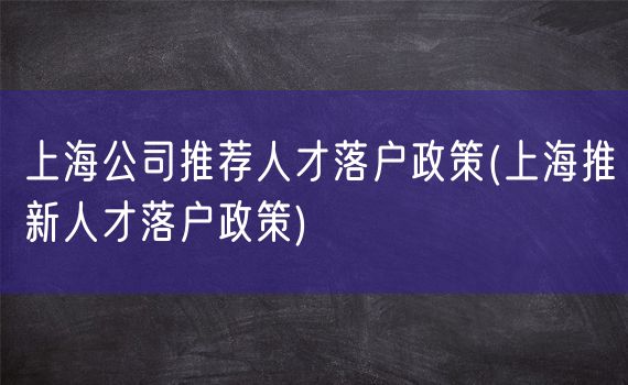 上海公司推荐人才落户政策(上海推新人才落户政策)