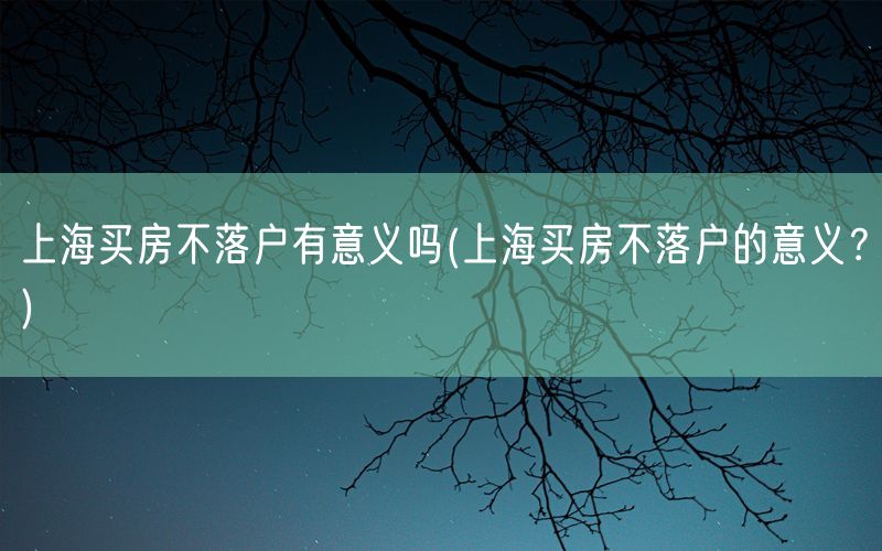 上海买房不落户有意义吗(上海买房不落户的意义？)