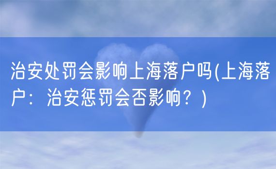 治安处罚会影响上海落户吗(上海落户：治安惩罚会否影响？)