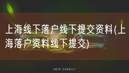 上海线下落户线下提交资料(上海落户资料线下提交)