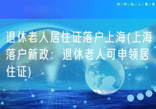 退休老人居住证落户上海(上海落户新政：退休老人可申领居住证)