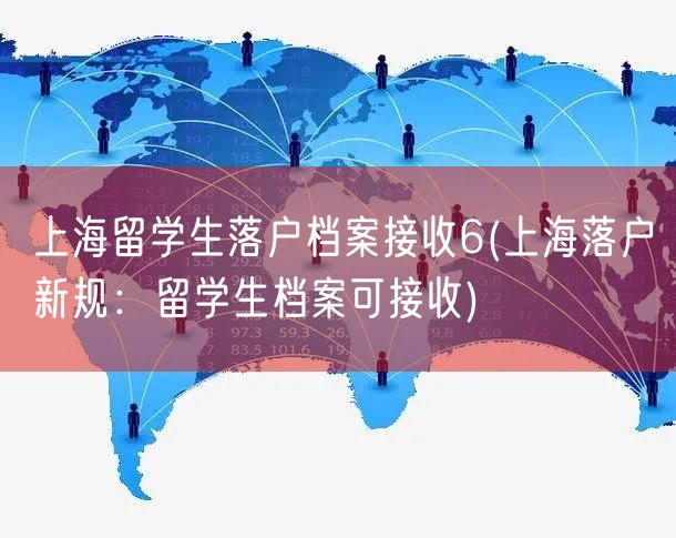 上海留学生落户档案接收6(上海落户新规：留学生档案可接收)