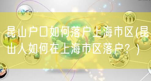 昆山户口如何落户上海市区(昆山人如何在上海市区落户？)