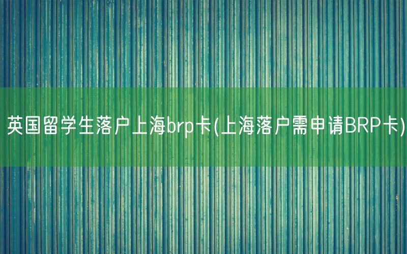 英国留学生落户上海brp卡(上海落户需申请BRP卡)