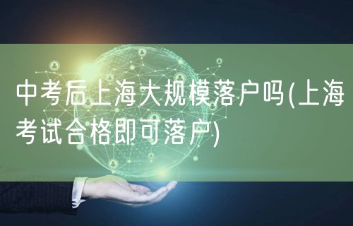 中考后上海大规模落户吗(上海考试合格即可落户)