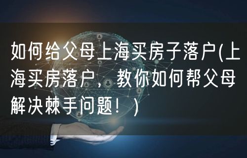 如何给父母上海买房子落户(上海买房落户，教你如何帮父母解决棘手问题！)