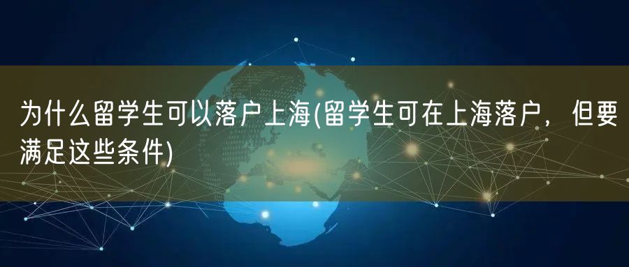 为什么留学生可以落户上海(留学生可在上海落户，但要满足这些条件)