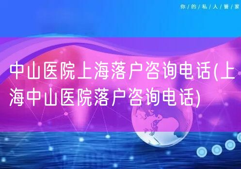中山医院上海落户咨询电话(上海中山医院落户咨询电话)