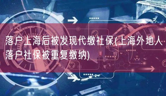 落户上海后被发现代缴社保(上海外地人落户社保被重复缴纳)