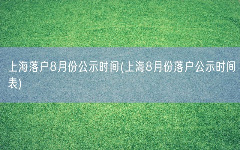 上海落户8月份公示时间(上海8月份落户公示时间表)
