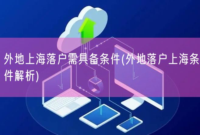 外地上海落户需具备条件(外地落户上海条件解析)