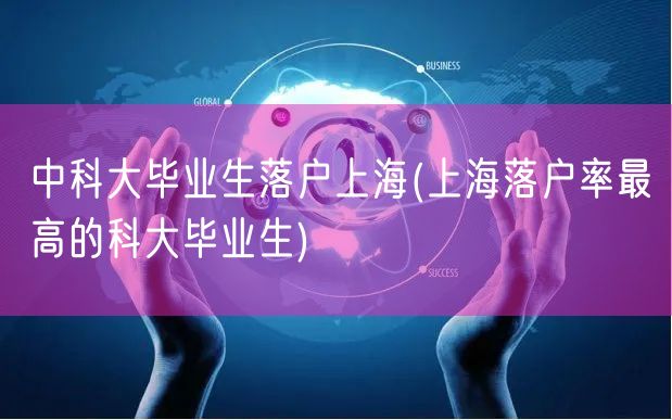 中科大毕业生落户上海(上海落户率最高的科大毕业生)