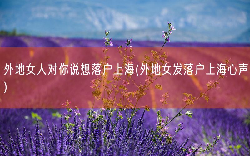 外地女人对你说想落户上海(外地女发落户上海心声)