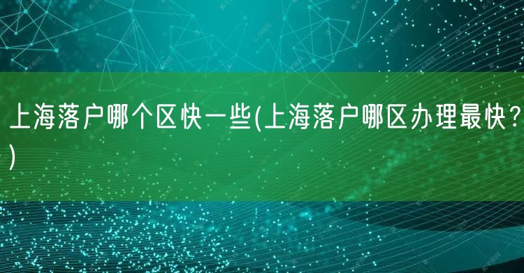 上海落户哪个区快一些(上海落户哪区办理最快？)