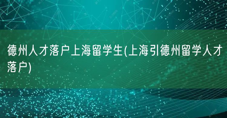 德州人才落户上海留学生(上海引德州留学人才落户)