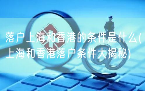 落户上海和香港的条件是什么(上海和香港落户条件大揭秘)