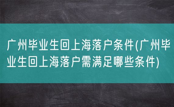 广州毕业生回上海落户条件(广州毕业生回上海落户需满足哪些条件)