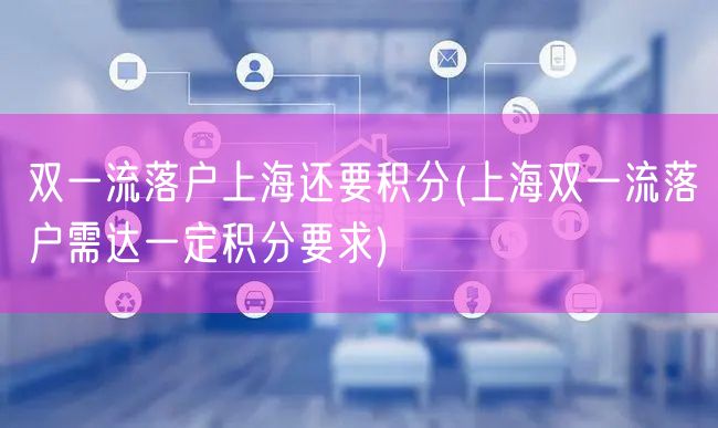 双一流落户上海还要积分(上海双一流落户需达一定积分要求)
