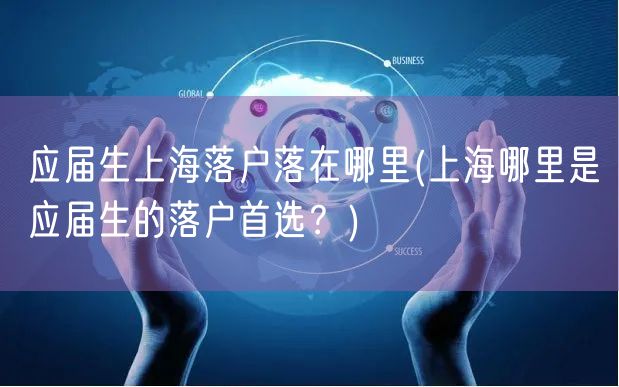 应届生上海落户落在哪里(上海哪里是应届生的落户首选？)