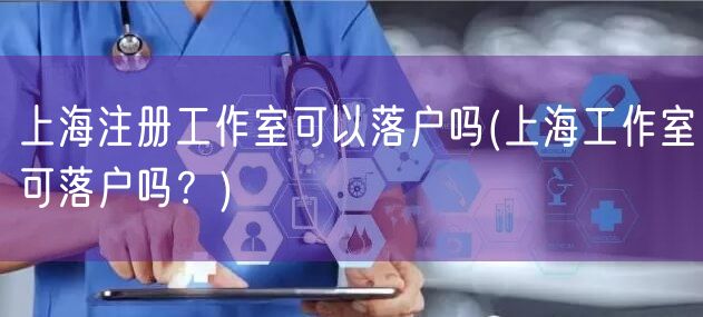 上海注册工作室可以落户吗(上海工作室可落户吗？)