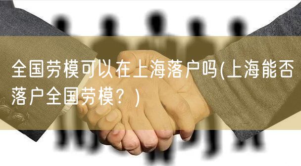 全国劳模可以在上海落户吗(上海能否落户全国劳模？)