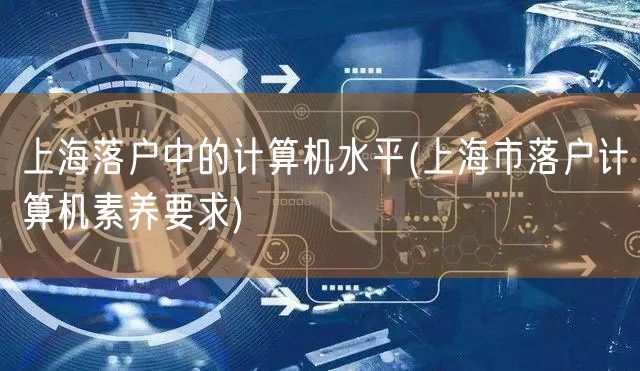 上海落户中的计算机水平(上海市落户计算机素养要求)