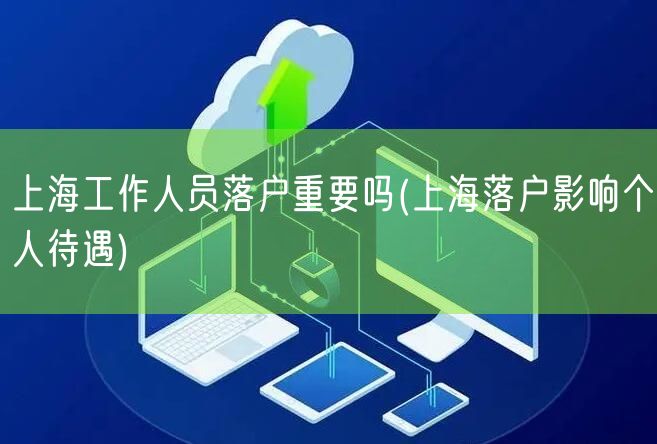 上海工作人员落户重要吗(上海落户影响个人待遇)