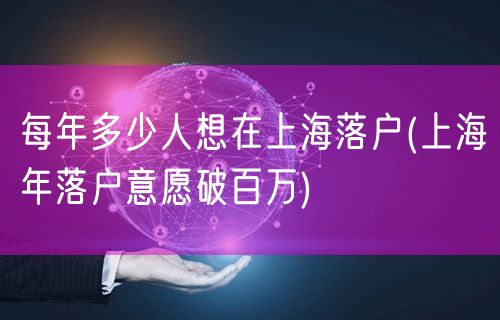 每年多少人想在上海落户(上海年落户意愿破百万)
