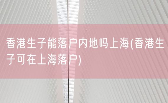 香港生子能落户内地吗上海(香港生子可在上海落户)